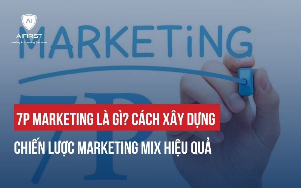 7P MARKETING LÀ GÌ? CÁCH XÂY DỰNG CHIẾN LƯỢC MARKETING MIX HIỆU QUẢ